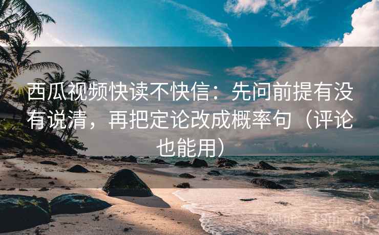 西瓜视频快读不快信：先问前提有没有说清，再把定论改成概率句（评论也能用）