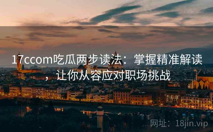 17ccom吃瓜两步读法：掌握精准解读，让你从容应对职场挑战  第2张