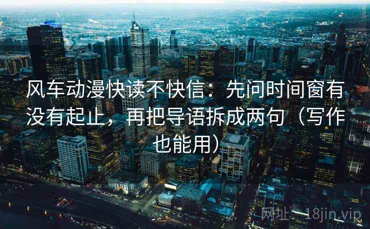 风车动漫快读不快信:先问时间窗有没有起止,再把导语拆成两句(写作也能用) 第2张 风车动漫快读不快信:先问时间窗有没有起止,再把导语拆成两句(写作也能用) 第2张