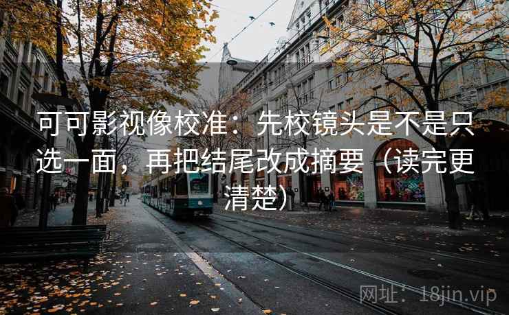 可可影视像校准：先校镜头是不是只选一面，再把结尾改成摘要（读完更清楚）  第1张