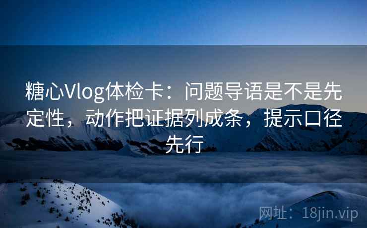 糖心Vlog体检卡：问题导语是不是先定性，动作把证据列成条，提示口径先行