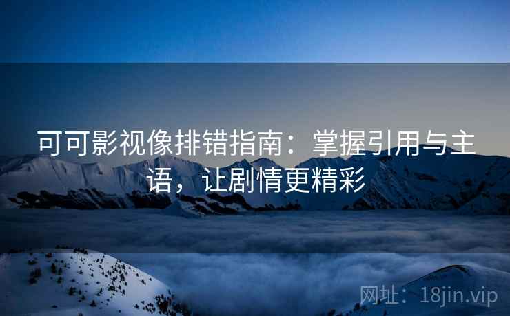 可可影视像排错指南：掌握引用与主语，让剧情更精彩  第1张