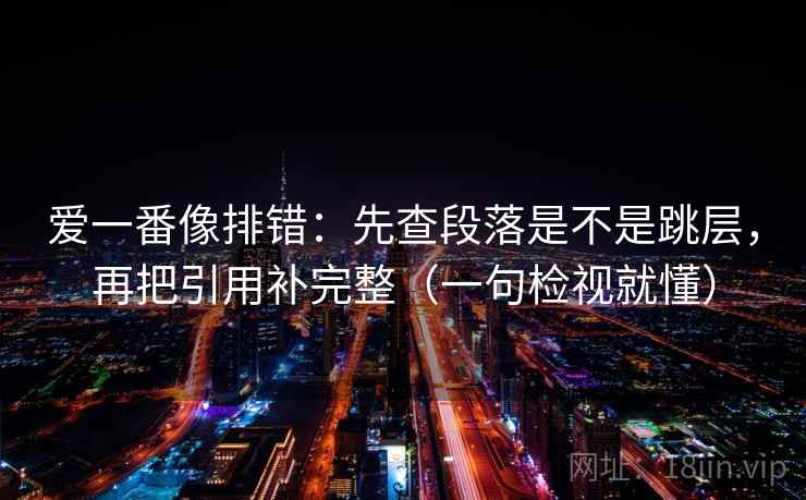 爱一番像排错:先查段落是不是跳层,再把引用补完整(一句检视就懂) 第2张 爱一番像排错:先查段落是不是跳层,再把引用补完整(一句检视就懂) 第2张