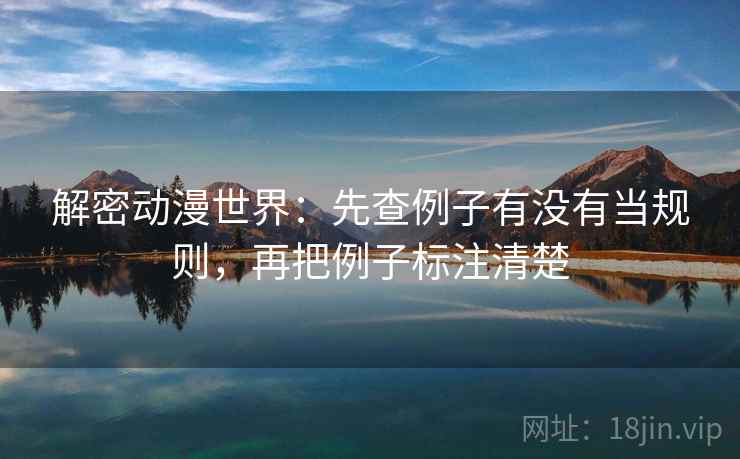解密动漫世界:先查例子有没有当规则,再把例子标注清楚 第2张 解密动漫世界:先查例子有没有当规则,再把例子标注清楚 第2张