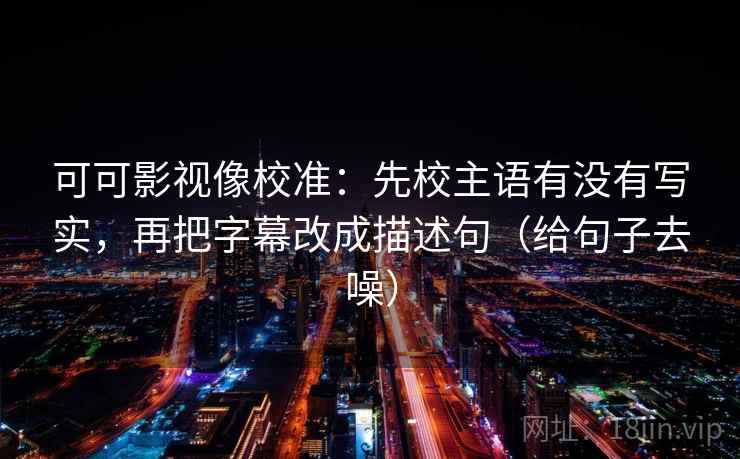 可可影视像校准：先校主语有没有写实，再把字幕改成描述句（给句子去噪）