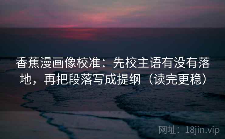 香蕉漫画像校准:先校主语有没有落地,再把段落写成提纲(读完更稳) 第2张 香蕉漫画像校准:先校主语有没有落地,再把段落写成提纲(读完更稳) 第2张