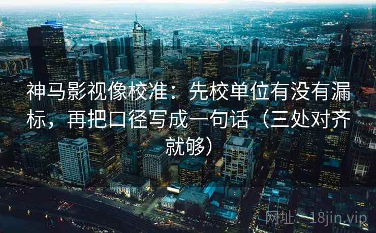 神马影视像校准：先校单位有没有漏标，再把口径写成一句话（三处对齐就够）