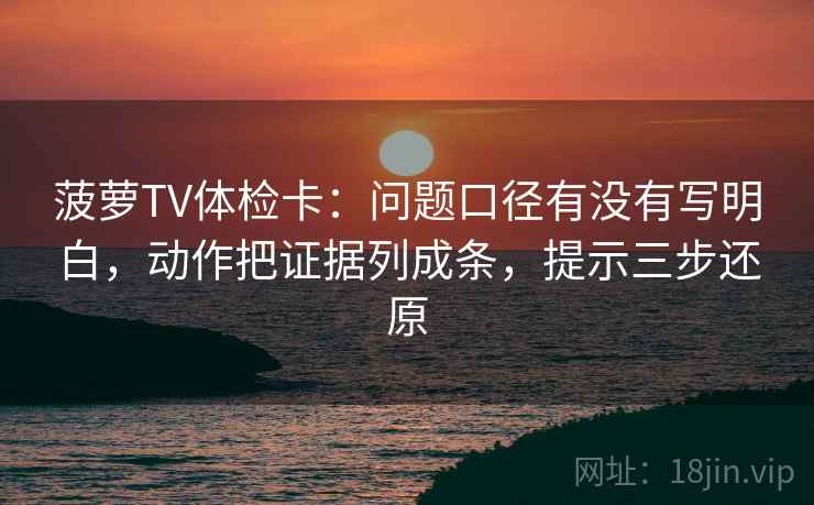 菠萝TV体检卡：问题口径有没有写明白，动作把证据列成条，提示三步还原