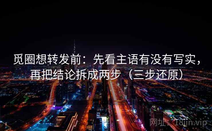 觅圈想转发前:先看主语有没有写实,再把结论拆成两步(三步还原) 第2张 觅圈想转发前:先看主语有没有写实,再把结论拆成两步(三步还原) 第2张