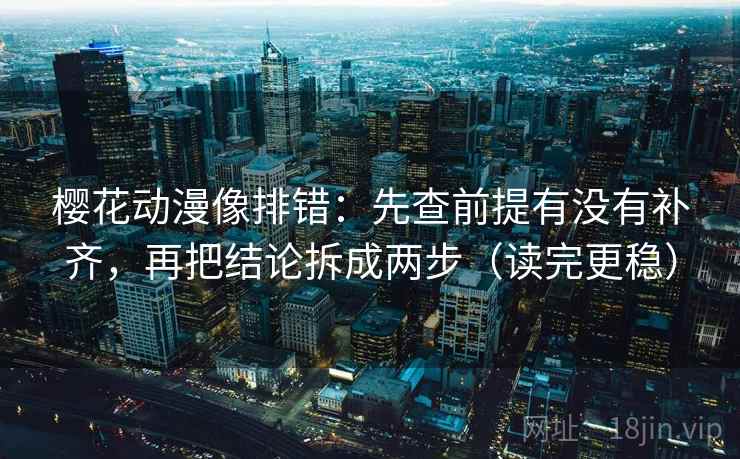 樱花动漫像排错：先查前提有没有补齐，再把结论拆成两步（读完更稳）