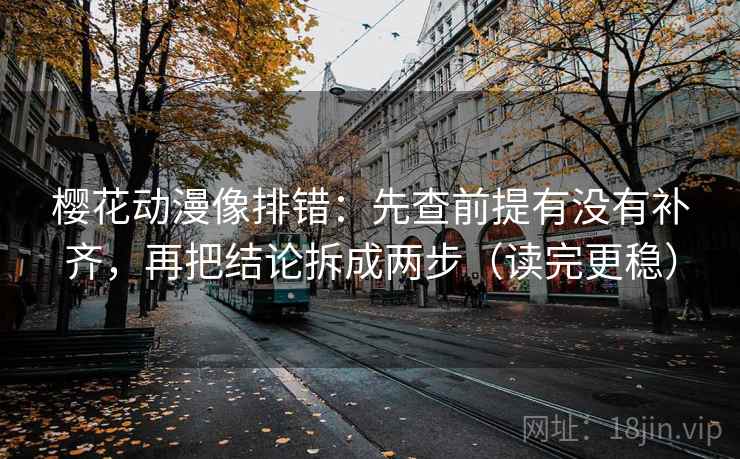 樱花动漫像排错:先查前提有没有补齐,再把结论拆成两步(读完更稳) 第2张 樱花动漫像排错:先查前提有没有补齐,再把结论拆成两步(读完更稳) 第2张