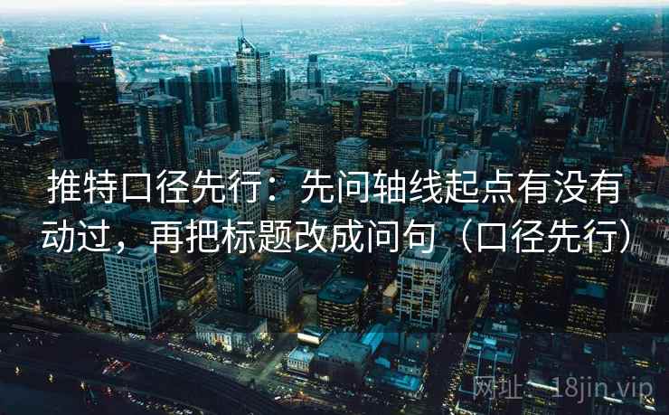 推特口径先行：先问轴线起点有没有动过，再把标题改成问句（口径先行）  第2张