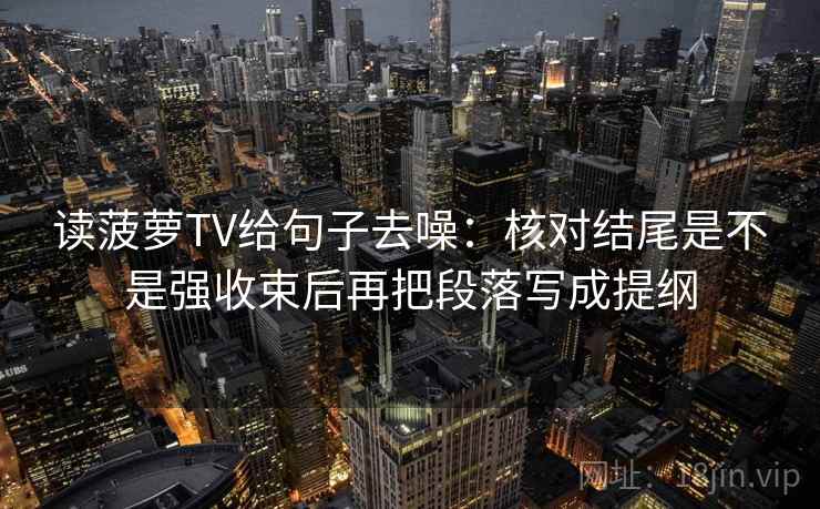 读菠萝TV给句子去噪：核对结尾是不是强收束后再把段落写成提纲  第1张