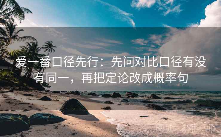 爱一番口径先行：先问对比口径有没有同一，再把定论改成概率句