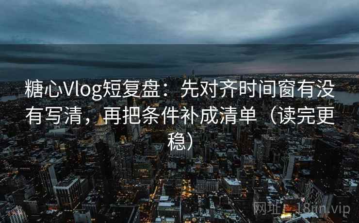 糖心Vlog短复盘:先对齐时间窗有没有写清,再把条件补成清单(读完更稳) 第2张 糖心Vlog短复盘:先对齐时间窗有没有写清,再把条件补成清单(读完更稳) 第2张