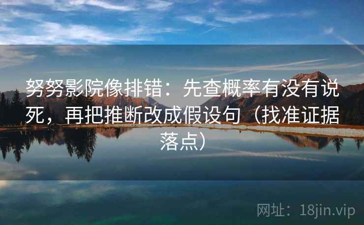 努努影院像排错：先查概率有没有说死，再把推断改成假设句（找准证据落点）