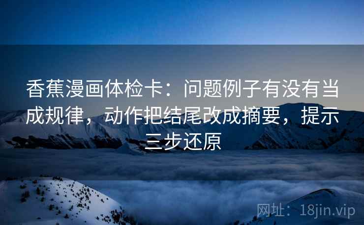 香蕉漫画体检卡：问题例子有没有当成规律，动作把结尾改成摘要，提示三步还原  第2张