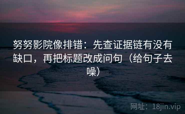努努影院像排错:先查证据链有没有缺口,再把标题改成问句(给句子去噪) 第2张 努努影院像排错:先查证据链有没有缺口,再把标题改成问句(给句子去噪) 第2张