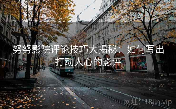 努努影院评论技巧大揭秘：如何写出打动人心的影评