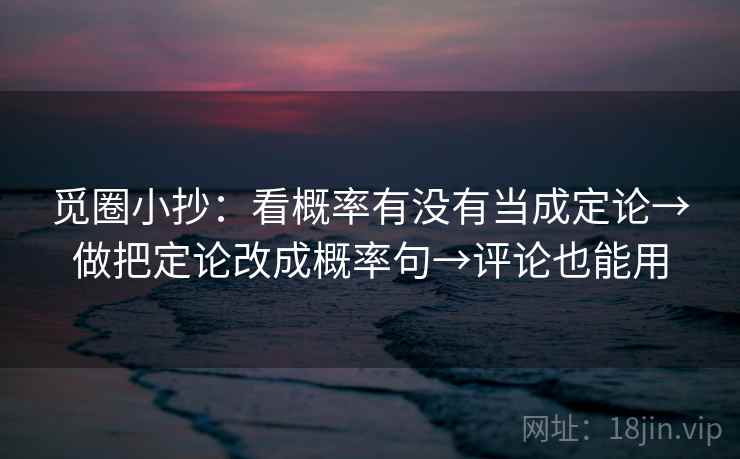 觅圈小抄：看概率有没有当成定论→做把定论改成概率句→评论也能用