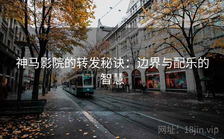 神马影院的转发秘诀：边界与配乐的智慧  第2张