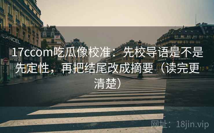 17ccom吃瓜像校准：先校导语是不是先定性，再把结尾改成摘要（读完更清楚）  第2张