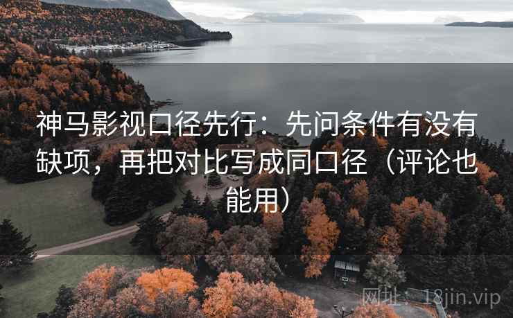 神马影视口径先行：先问条件有没有缺项，再把对比写成同口径（评论也能用）  第2张