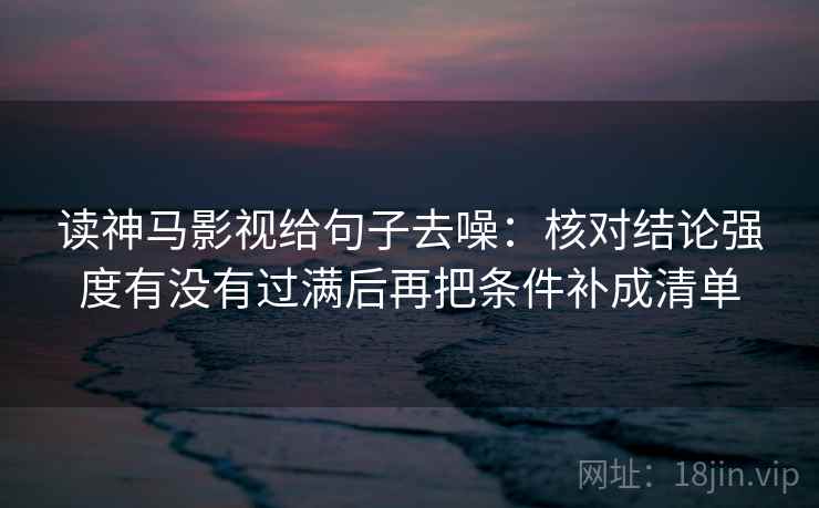 读神马影视给句子去噪：核对结论强度有没有过满后再把条件补成清单  第2张