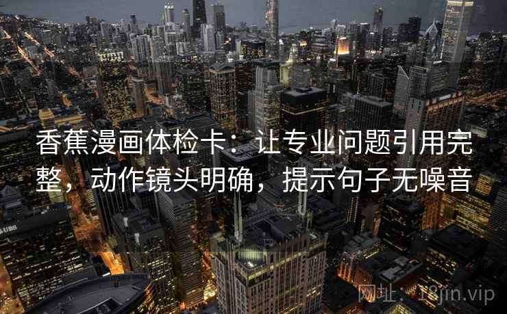 香蕉漫画体检卡：让专业问题引用完整，动作镜头明确，提示句子无噪音  第2张