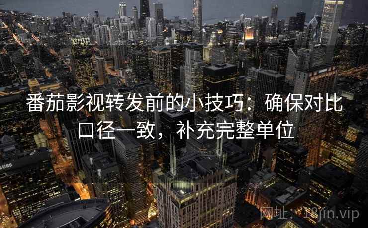 番茄影视转发前的小技巧：确保对比口径一致，补充完整单位