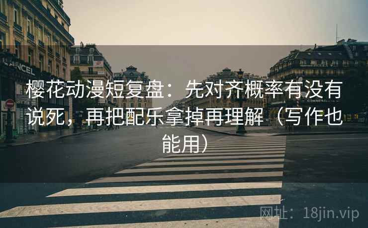 樱花动漫短复盘:先对齐概率有没有说死,再把配乐拿掉再理解(写作也能用)