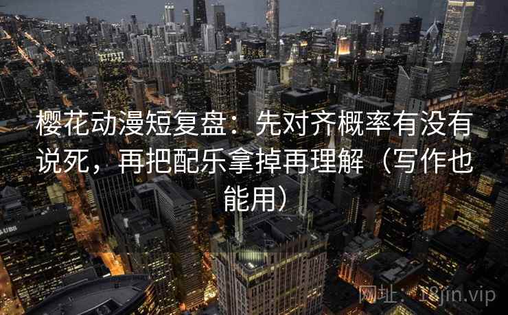 樱花动漫短复盘:先对齐概率有没有说死,再把配乐拿掉再理解(写作也能用)
