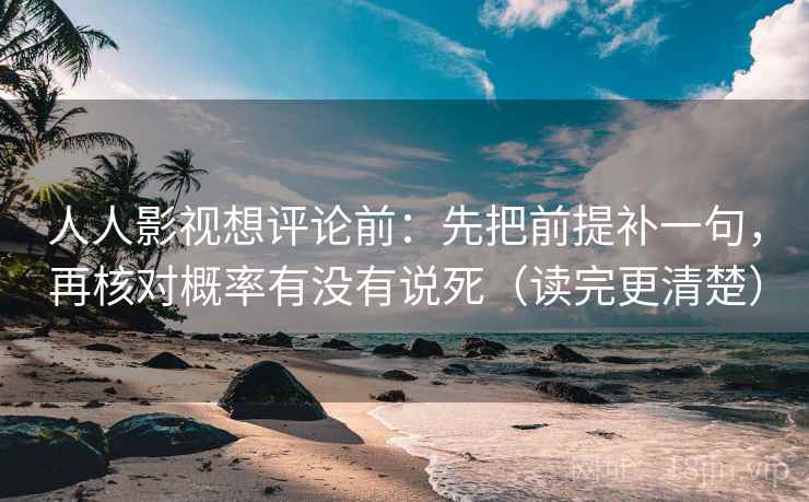 人人影视想评论前:先把前提补一句,再核对概率有没有说死(读完更清楚)