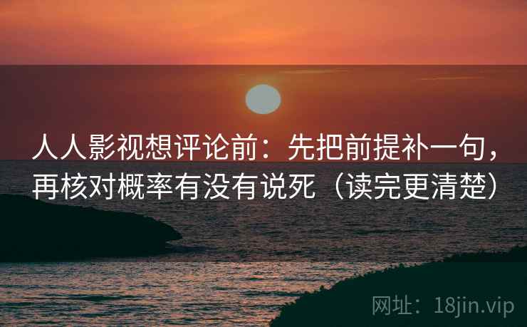人人影视想评论前:先把前提补一句,再核对概率有没有说死(读完更清楚)