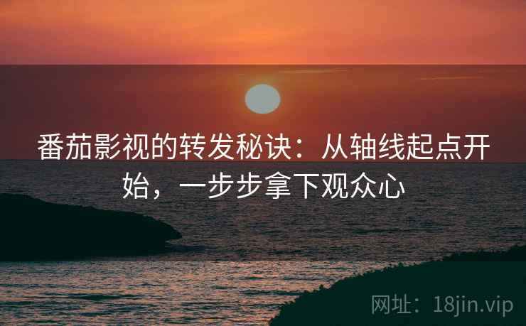 番茄影视的转发秘诀:从轴线起点开始,一步步拿下观众心