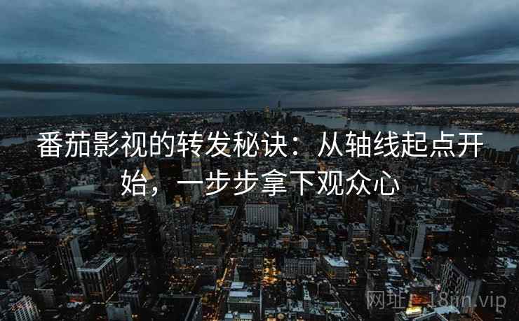 番茄影视的转发秘诀:从轴线起点开始,一步步拿下观众心