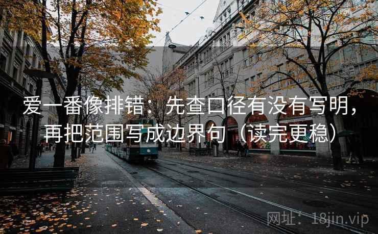 爱一番像排错:先查口径有没有写明,再把范围写成边界句(读完更稳)