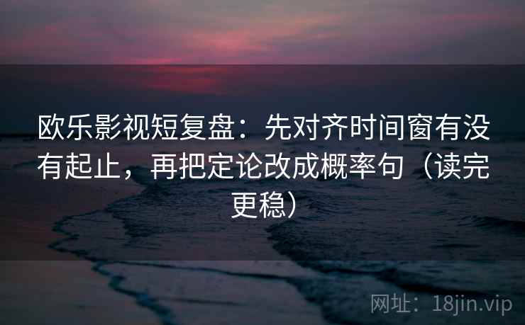 欧乐影视短复盘:先对齐时间窗有没有起止,再把定论改成概率句(读完更稳)