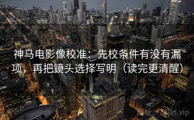 神马电影像校准:先校条件有没有漏项,再把镜头选择写明(读完更清醒)
