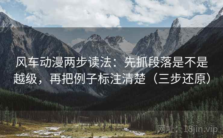 风车动漫两步读法:先抓段落是不是越级,再把例子标注清楚(三步还原)