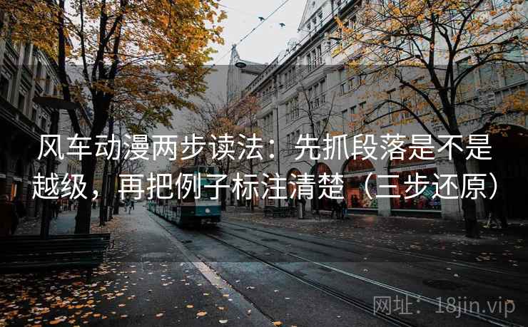 风车动漫两步读法:先抓段落是不是越级,再把例子标注清楚(三步还原)
