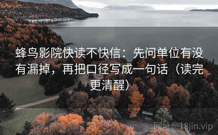 蜂鸟影院快读不快信:先问单位有没有漏掉,再把口径写成一句话(读完更清醒)