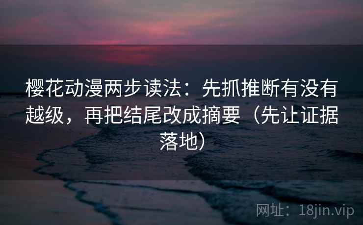 樱花动漫两步读法:先抓推断有没有越级,再把结尾改成摘要(先让证据落地)