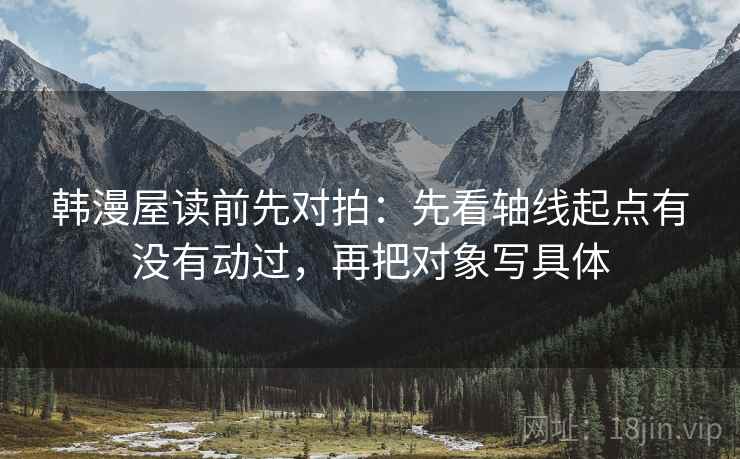 韩漫屋读前先对拍:先看轴线起点有没有动过,再把对象写具体