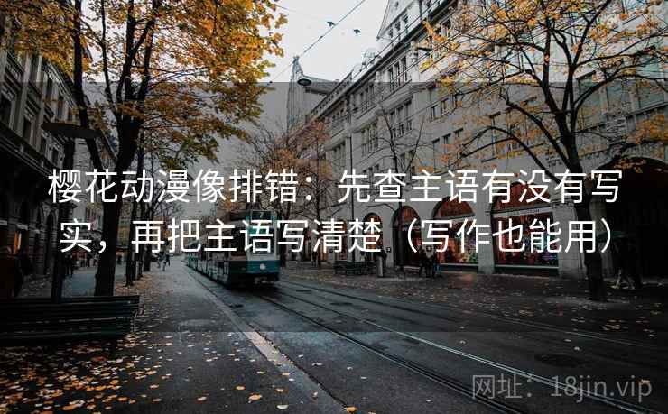 樱花动漫像排错:先查主语有没有写实,再把主语写清楚(写作也能用)