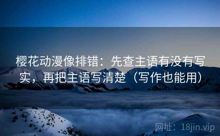 樱花动漫像排错:先查主语有没有写实,再把主语写清楚(写作也能用)