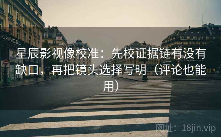 星辰影视像校准:先校证据链有没有缺口,再把镜头选择写明(评论也能用)