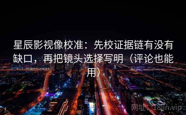 星辰影视像校准:先校证据链有没有缺口,再把镜头选择写明(评论也能用)