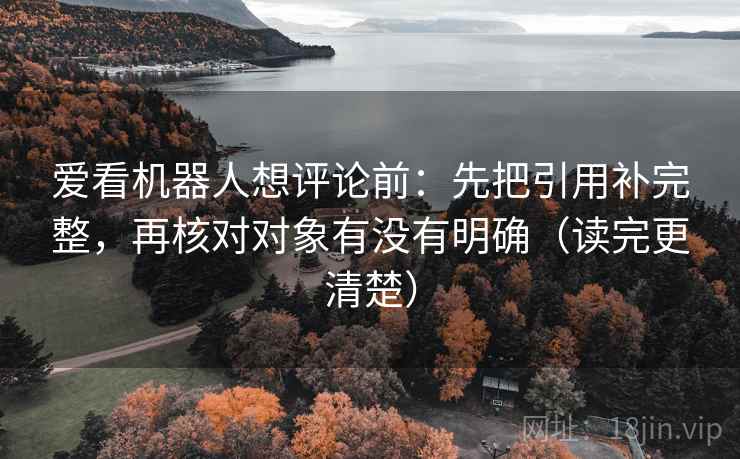 爱看机器人想评论前:先把引用补完整,再核对对象有没有明确(读完更清楚)