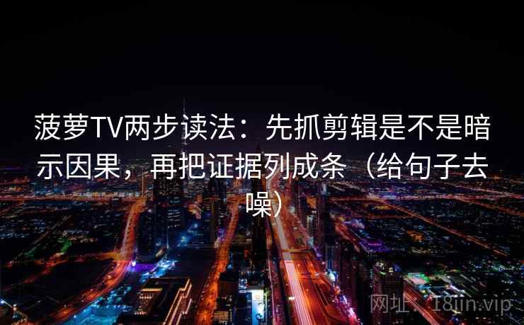 菠萝TV两步读法:先抓剪辑是不是暗示因果,再把证据列成条(给句子去噪)